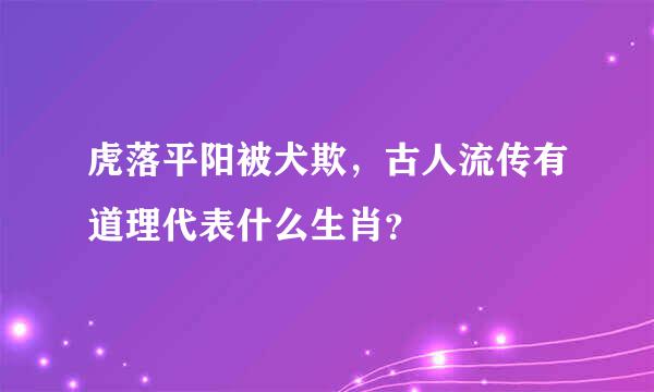 虎落平阳被犬欺，古人流传有道理代表什么生肖？