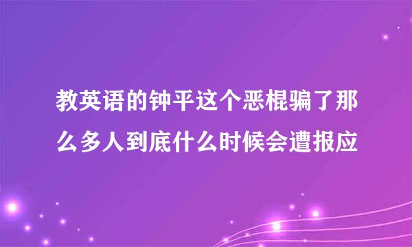 教英语的钟平这个恶棍骗了那么多人到底什么时候会遭报应