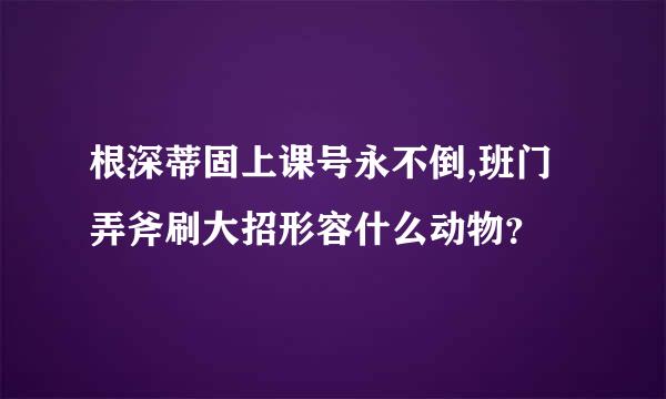 根深蒂固上课号永不倒,班门弄斧刷大招形容什么动物？