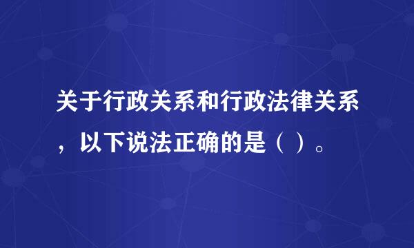 关于行政关系和行政法律关系，以下说法正确的是（）。