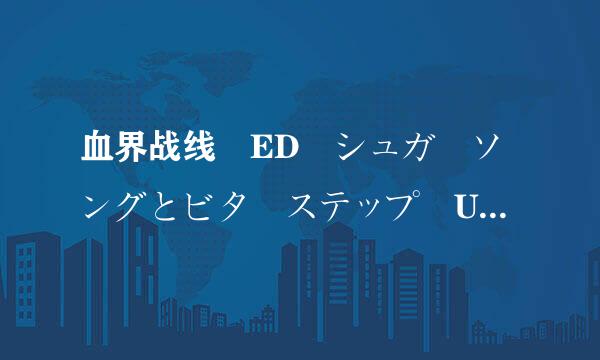 血界战线 ED シュガーソングとビターステップ UNISON SQUARE GARDEN 罗马音改苏误拿倍害缩丰村