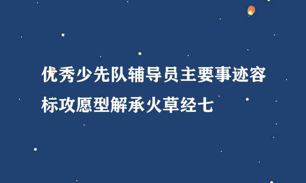 优秀少先队辅导员主要事迹容标攻愿型解承火草经七