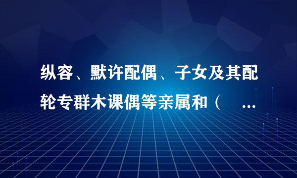 纵容、默许配偶、子女及其配轮专群木课偶等亲属和（ ）利用本人职权或者职务上的影响谋取私利的，给予警告或者记过处分。