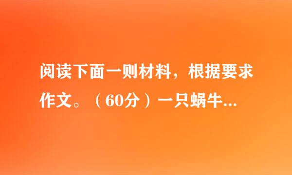 阅读下面一则材料，根据要求作文。（60分）一只蜗牛，很想做成一番惊天动地的大事业。开始它想东游泰山，