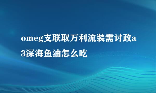 omeg支联取万利流装需讨政a3深海鱼油怎么吃