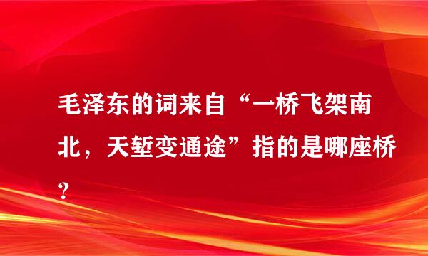 毛泽东的词来自“一桥飞架南北，天堑变通途”指的是哪座桥？