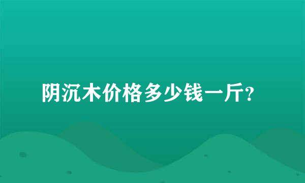 阴沉木价格多少钱一斤？