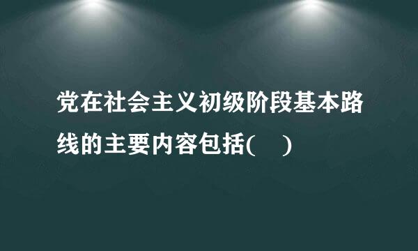 党在社会主义初级阶段基本路线的主要内容包括( )