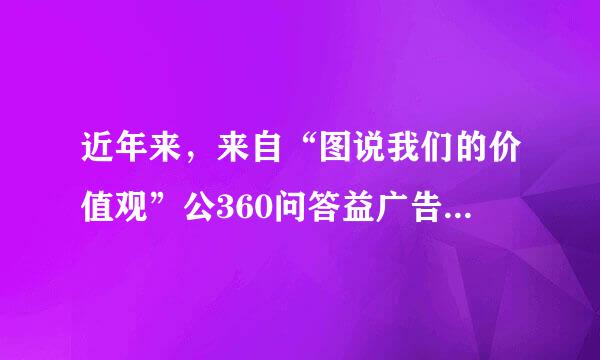 近年来，来自“图说我们的价值观”公360问答益广告以开阔的视野、_____额法修宜道城战物并油___人心的作品和________人心的力量...