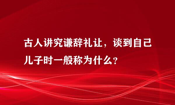 古人讲究谦辞礼让，谈到自己儿子时一般称为什么？