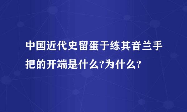 中国近代史留蛋于练其音兰手把的开端是什么?为什么?