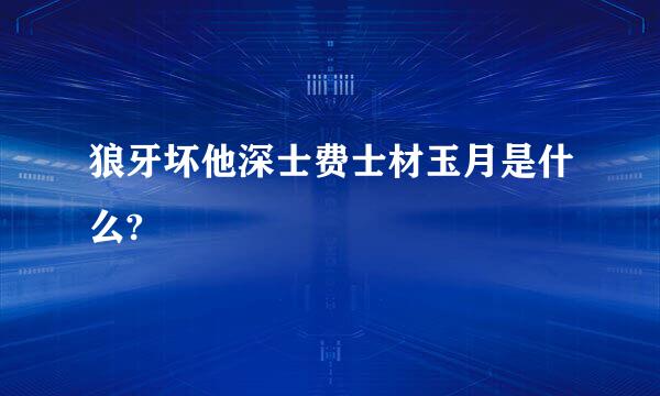 狼牙坏他深士费士材玉月是什么?