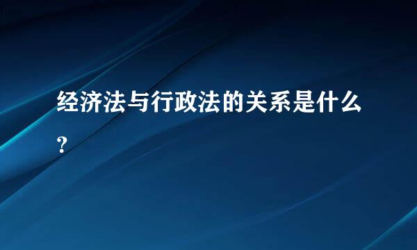 经济法与行政法的关系是什么？