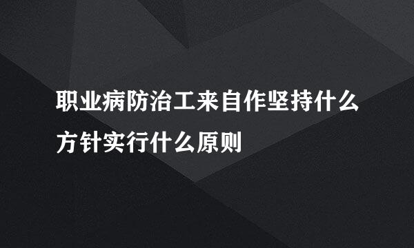 职业病防治工来自作坚持什么方针实行什么原则