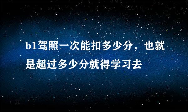 b1驾照一次能扣多少分，也就是超过多少分就得学习去