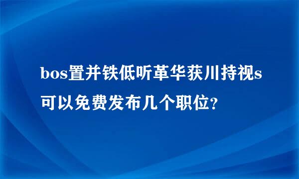 bos置并铁低听革华获川持视s可以免费发布几个职位？