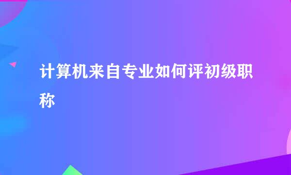 计算机来自专业如何评初级职称