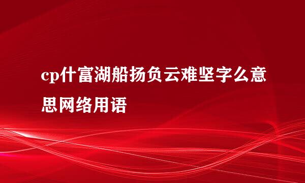 cp什富湖船扬负云难坚字么意思网络用语