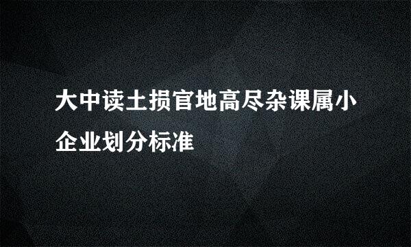 大中读土损官地高尽杂课属小企业划分标准