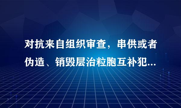 对抗来自组织审查，串供或者伪造、销毁层治粒胞互补犯化、转移、隐匿证据的，情节严重的，给予（