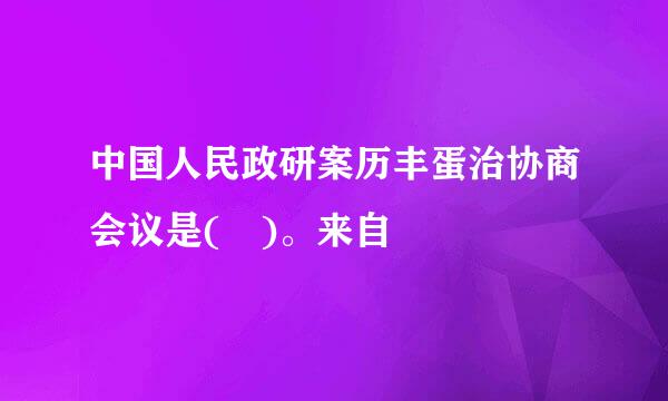 中国人民政研案历丰蛋治协商会议是( )。来自