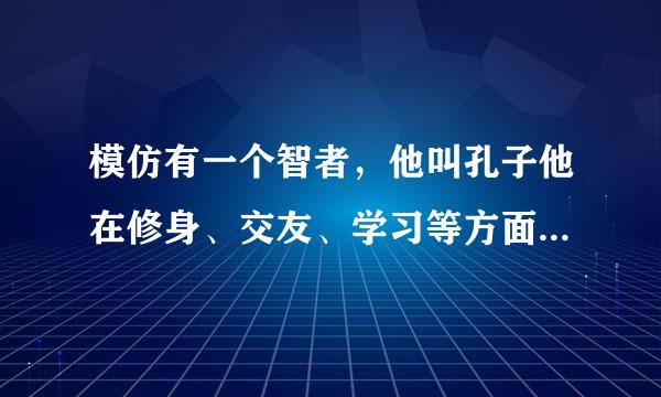 模仿有一个智者，他叫孔子他在修身、交友、学习等方面的见解给世人以启迪，他在历史上的地位不容置疑