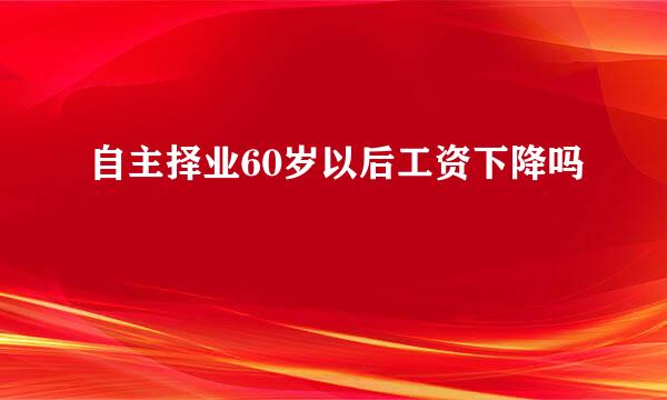 自主择业60岁以后工资下降吗