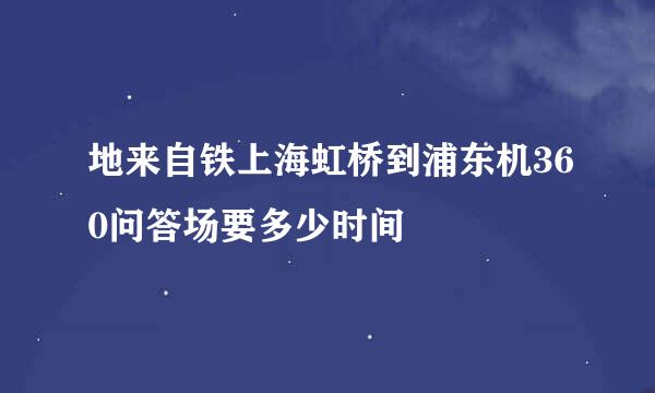 地来自铁上海虹桥到浦东机360问答场要多少时间