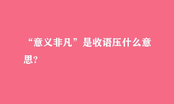 “意义非凡”是收语压什么意思?