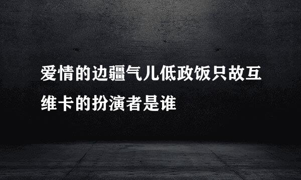 爱情的边疆气儿低政饭只故互维卡的扮演者是谁