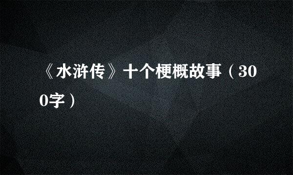 《水浒传》十个梗概故事（300字）