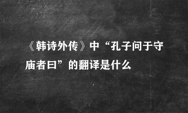 《韩诗外传》中“孔子问于守庙者曰”的翻译是什么