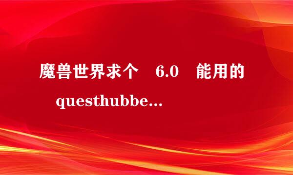 魔兽世界求个 6.0 能用的 questhubber插件..