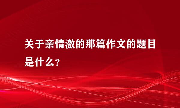 关于亲情激的那篇作文的题目是什么？