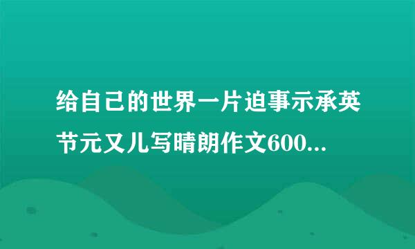 给自己的世界一片迫事示承英节元又儿写晴朗作文600字以上5