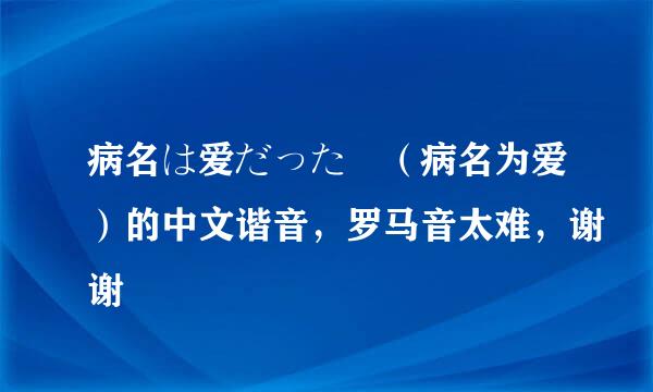 病名は爱だった （病名为爱）的中文谐音，罗马音太难，谢谢