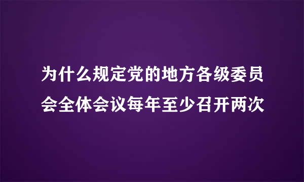 为什么规定党的地方各级委员会全体会议每年至少召开两次