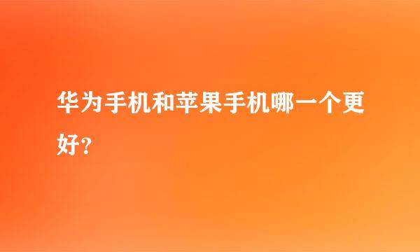 华为手机和苹果手机哪一个更好？