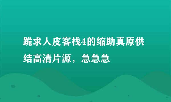 跪求人皮客栈4的缩助真原供结高清片源，急急急