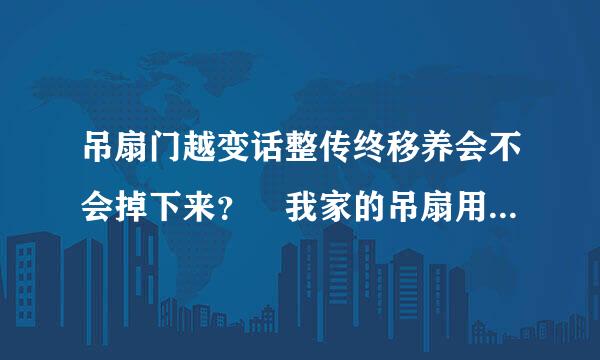 吊扇门越变话整传终移养会不会掉下来？ 我家的吊扇用了12年了，真担心哪一天会掉下来砸在我的头上！