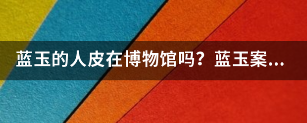 蓝玉的人皮在博物馆吗？蓝玉案朱元璋为何活剥蓝玉人皮？