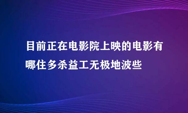 目前正在电影院上映的电影有哪住多杀益工无极地波些