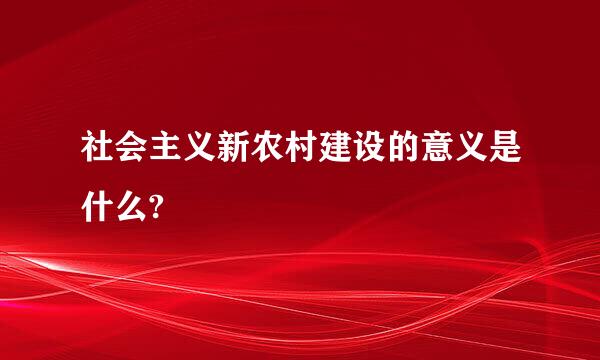 社会主义新农村建设的意义是什么?