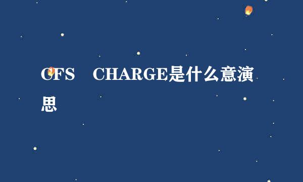 CFS CHARGE是什么意演思