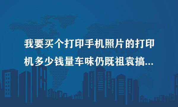 我要买个打印手机照片的打印机多少钱量车味仍既祖袁搞亮，哪有卖