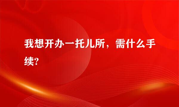 我想开办一托儿所，需什么手续?