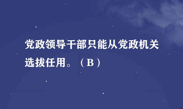 党政领导干部只能从党政机关选拔任用。（B）