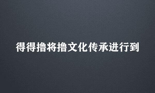 得得撸将撸文化传承进行到