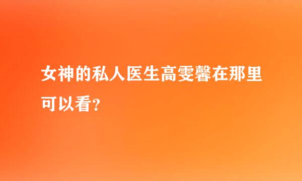 女神的私人医生高雯馨在那里可以看？