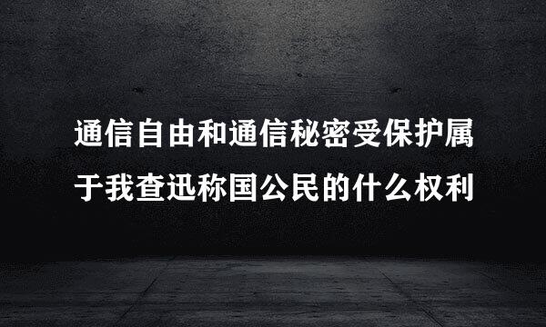 通信自由和通信秘密受保护属于我查迅称国公民的什么权利